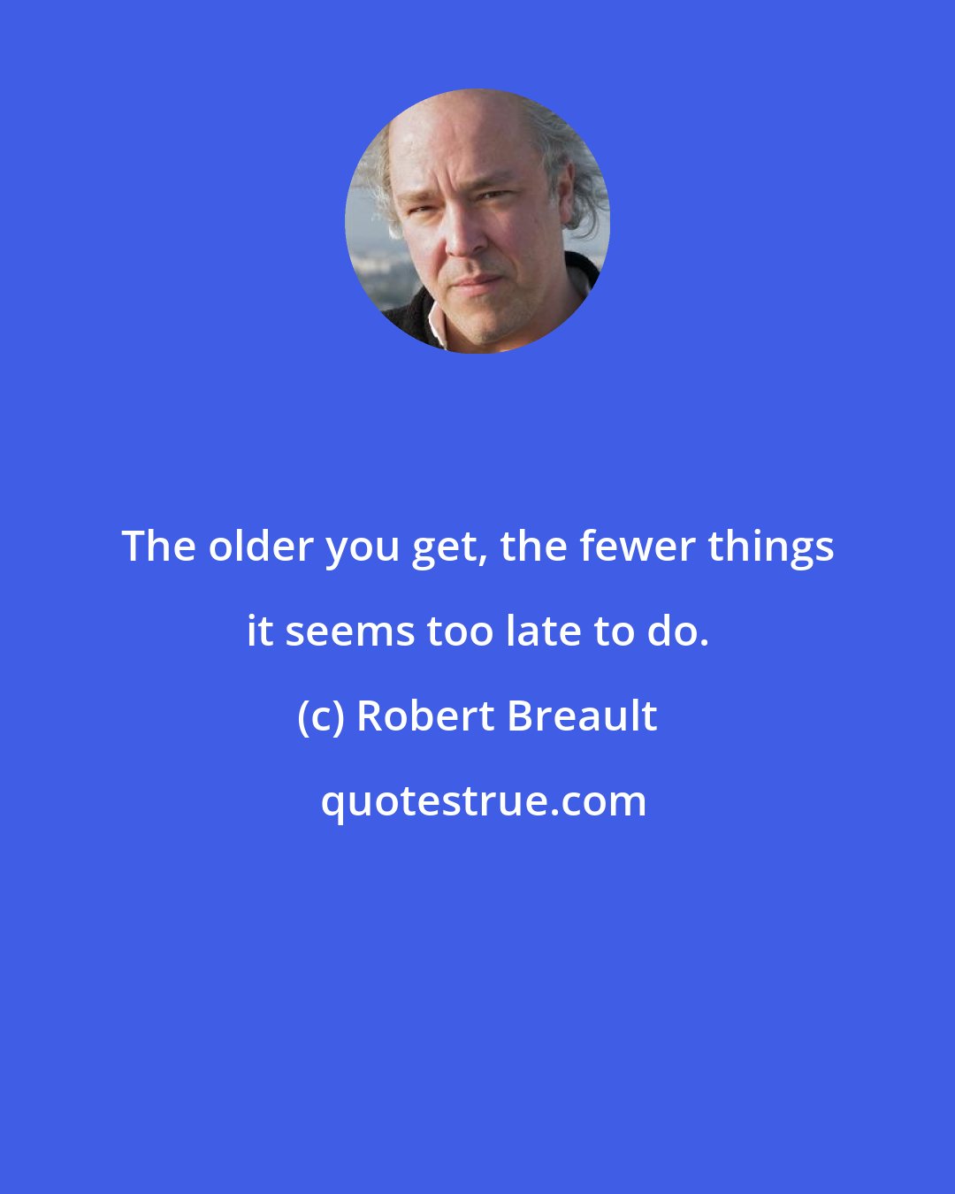 Robert Breault: The older you get, the fewer things it seems too late to do.