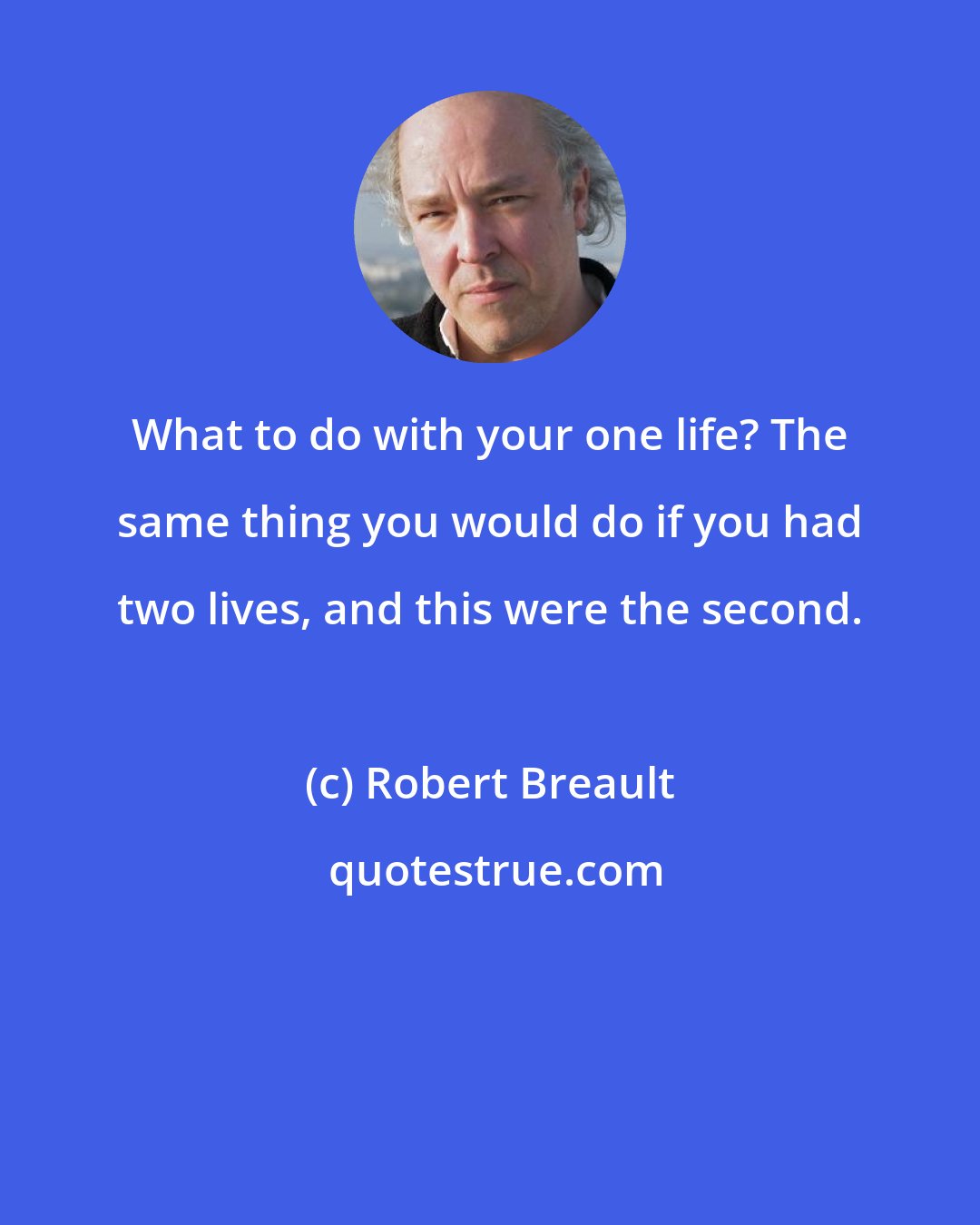 Robert Breault: What to do with your one life? The same thing you would do if you had two lives, and this were the second.