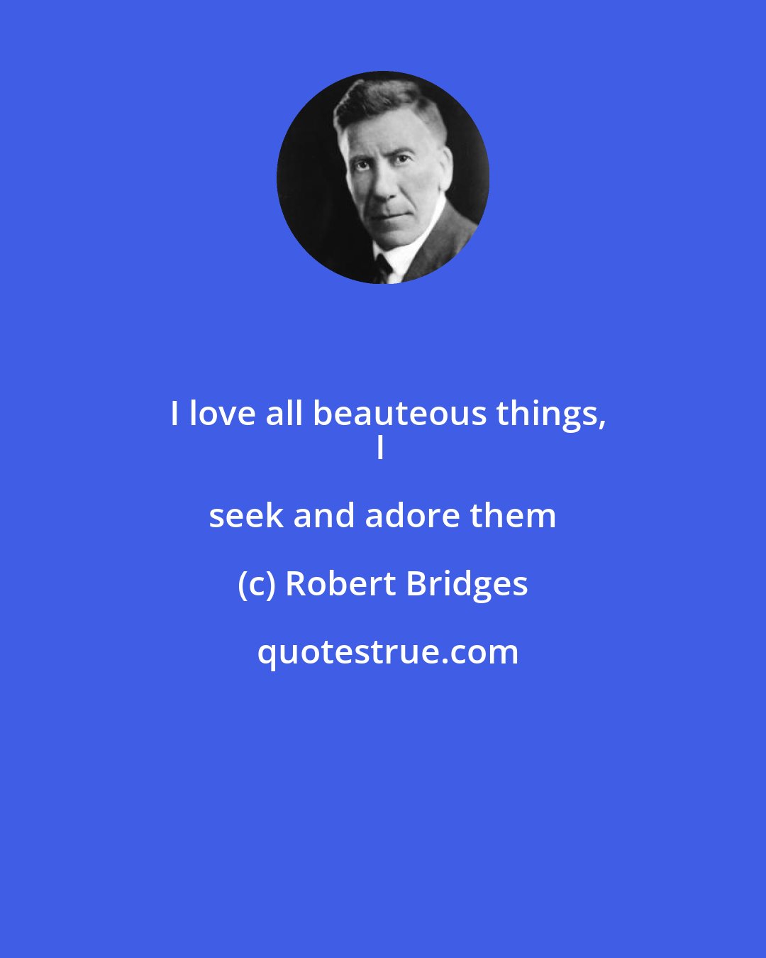Robert Bridges: I love all beauteous things,
I seek and adore them