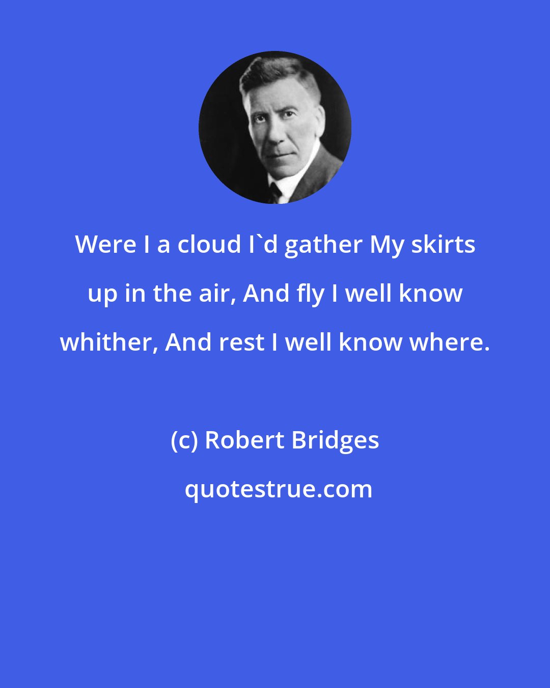 Robert Bridges: Were I a cloud I'd gather My skirts up in the air, And fly I well know whither, And rest I well know where.