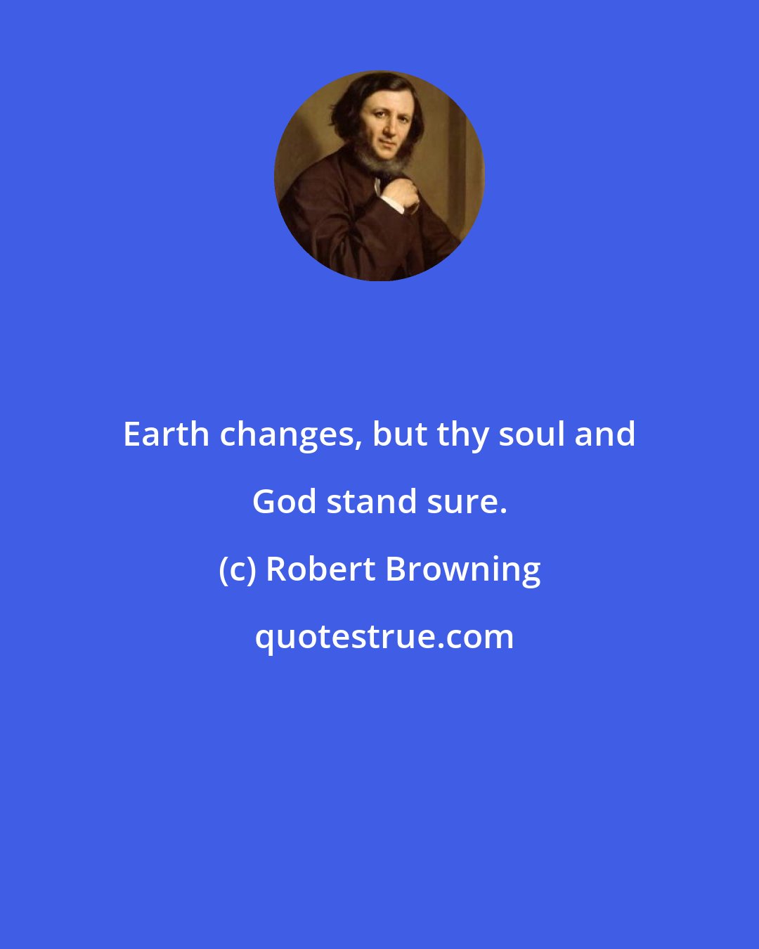 Robert Browning: Earth changes, but thy soul and God stand sure.