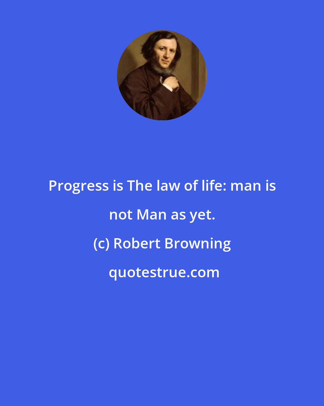 Robert Browning: Progress is The law of life: man is not Man as yet.