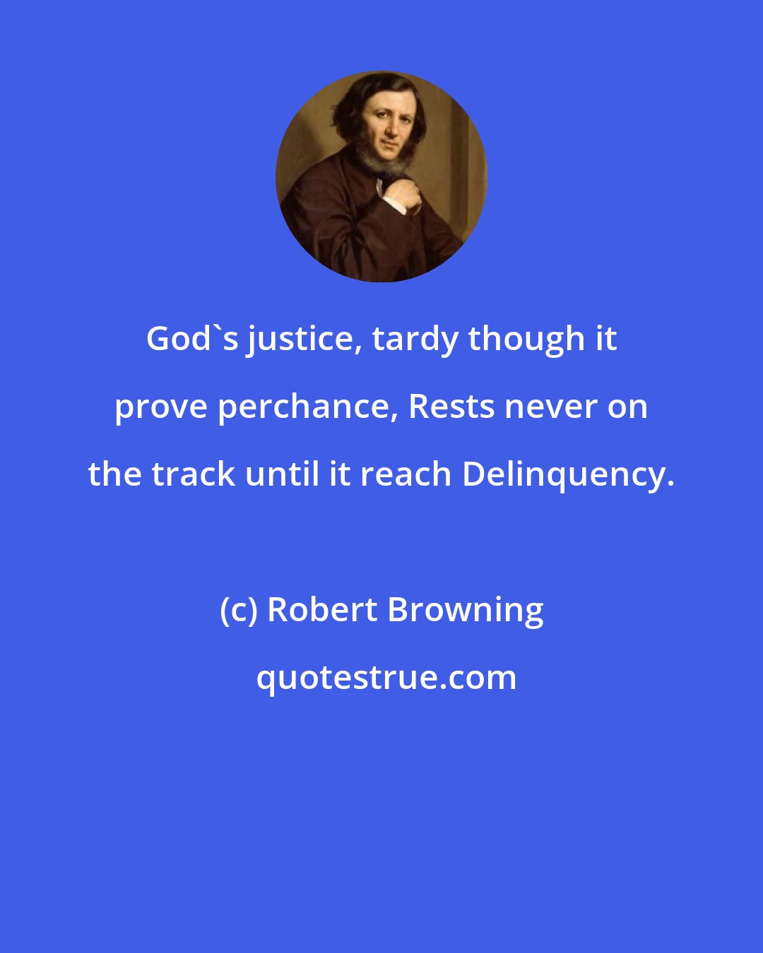 Robert Browning: God's justice, tardy though it prove perchance, Rests never on the track until it reach Delinquency.