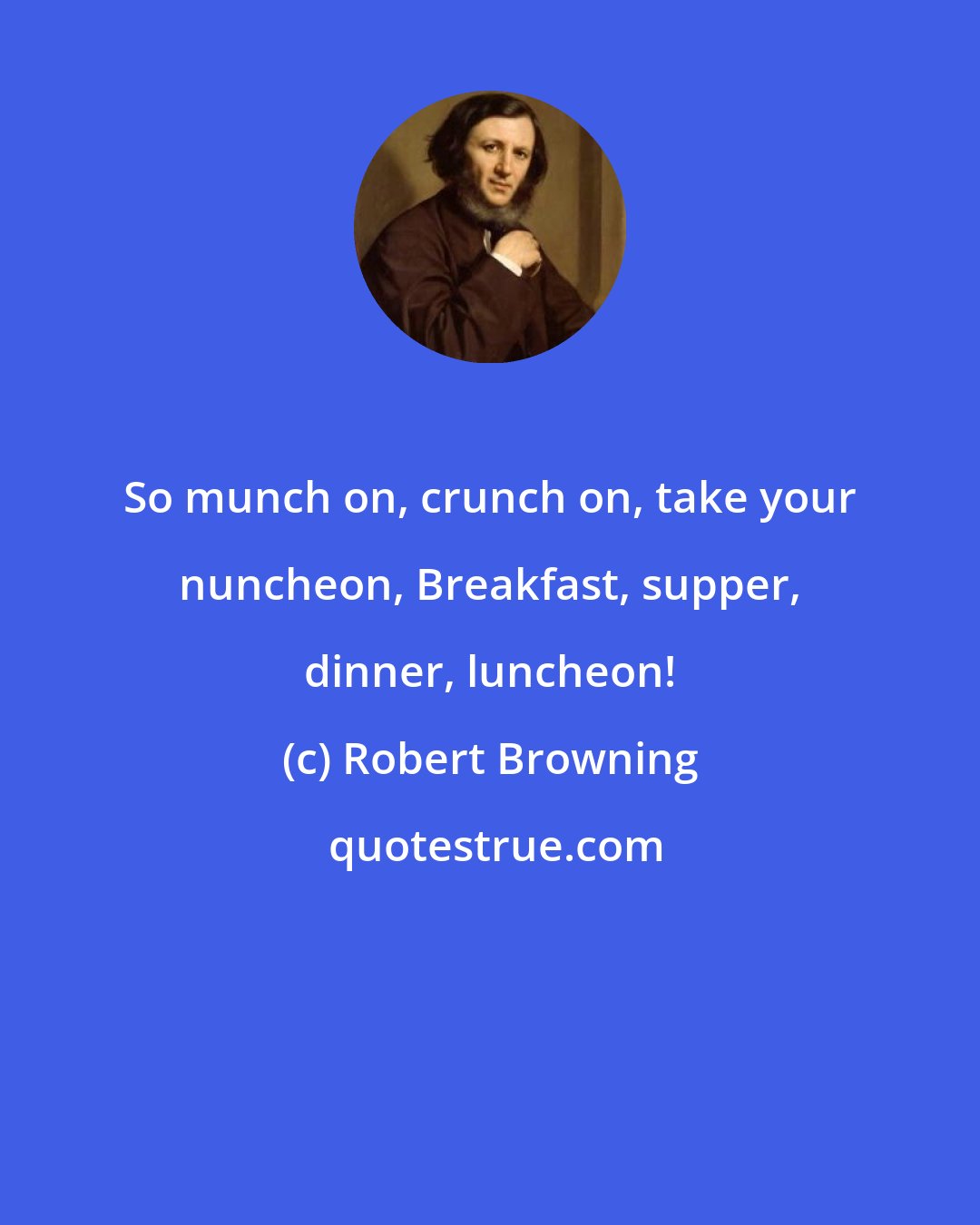 Robert Browning: So munch on, crunch on, take your nuncheon, Breakfast, supper, dinner, luncheon!