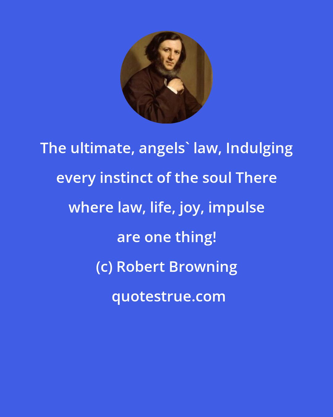 Robert Browning: The ultimate, angels' law, Indulging every instinct of the soul There where law, life, joy, impulse are one thing!