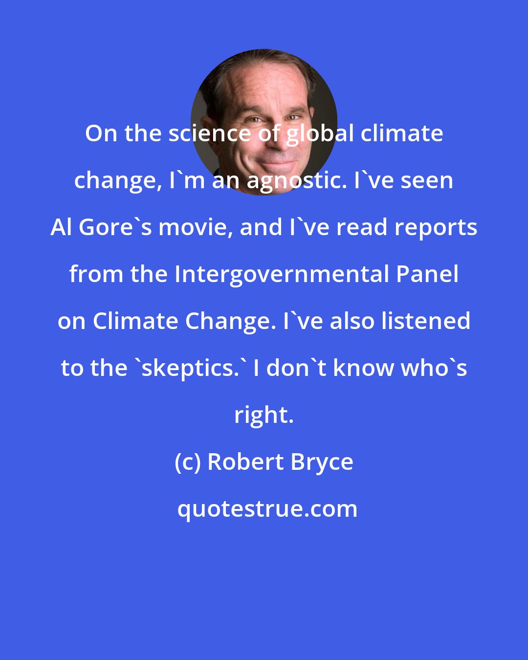 Robert Bryce: On the science of global climate change, I'm an agnostic. I've seen Al Gore's movie, and I've read reports from the Intergovernmental Panel on Climate Change. I've also listened to the 'skeptics.' I don't know who's right.