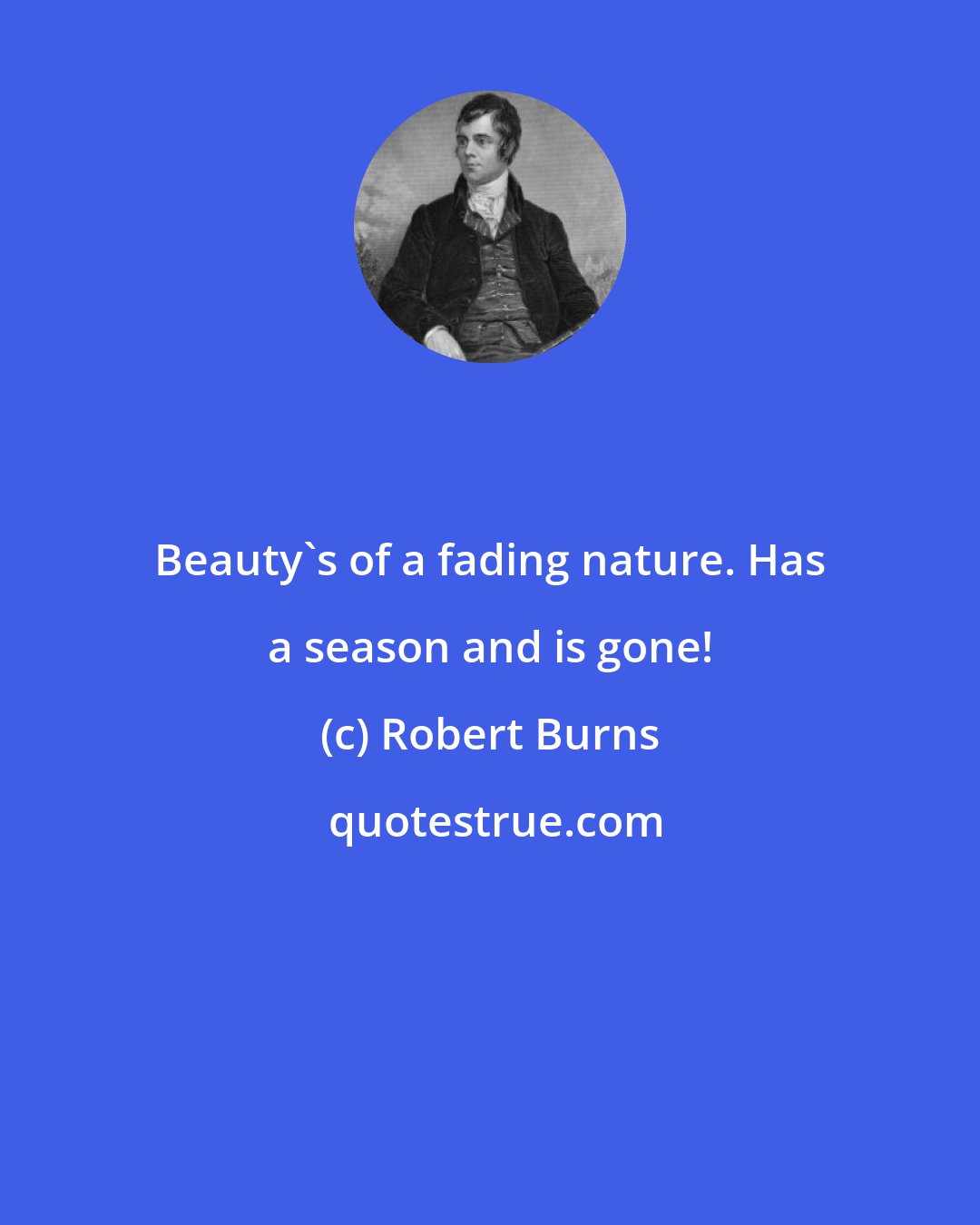 Robert Burns: Beauty's of a fading nature. Has a season and is gone!