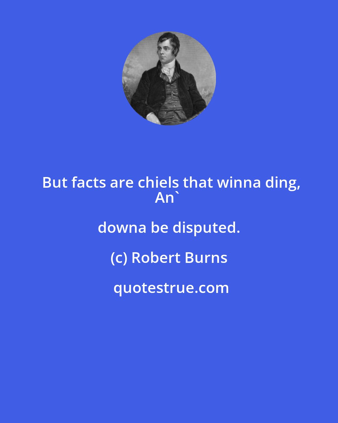 Robert Burns: But facts are chiels that winna ding,
An' downa be disputed.