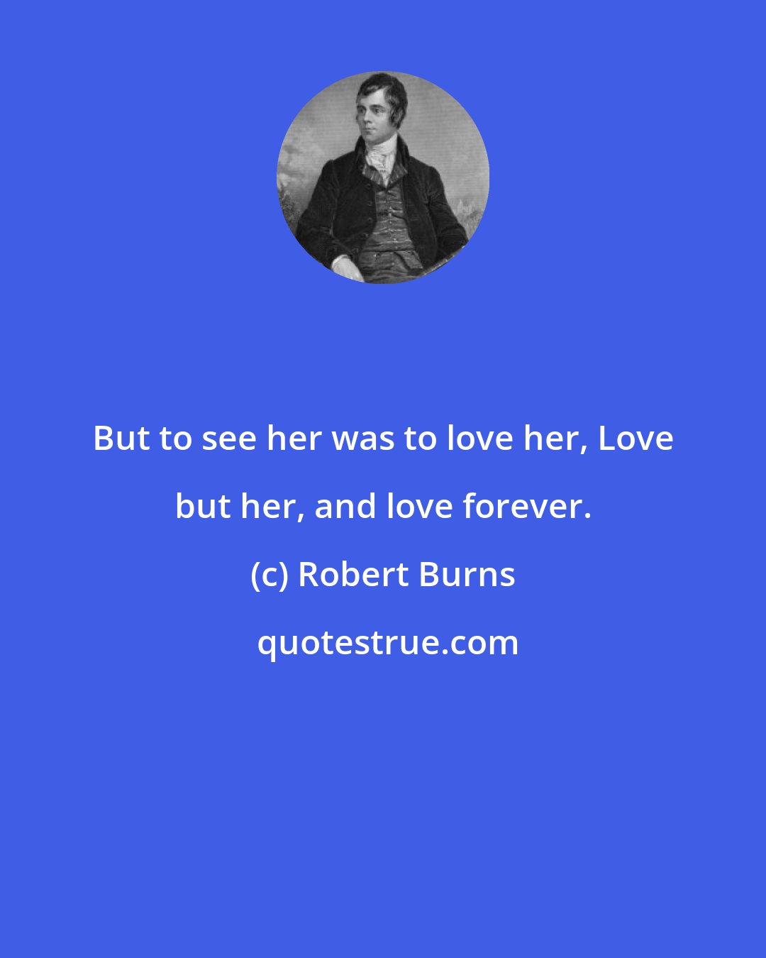 Robert Burns: But to see her was to love her, Love but her, and love forever.