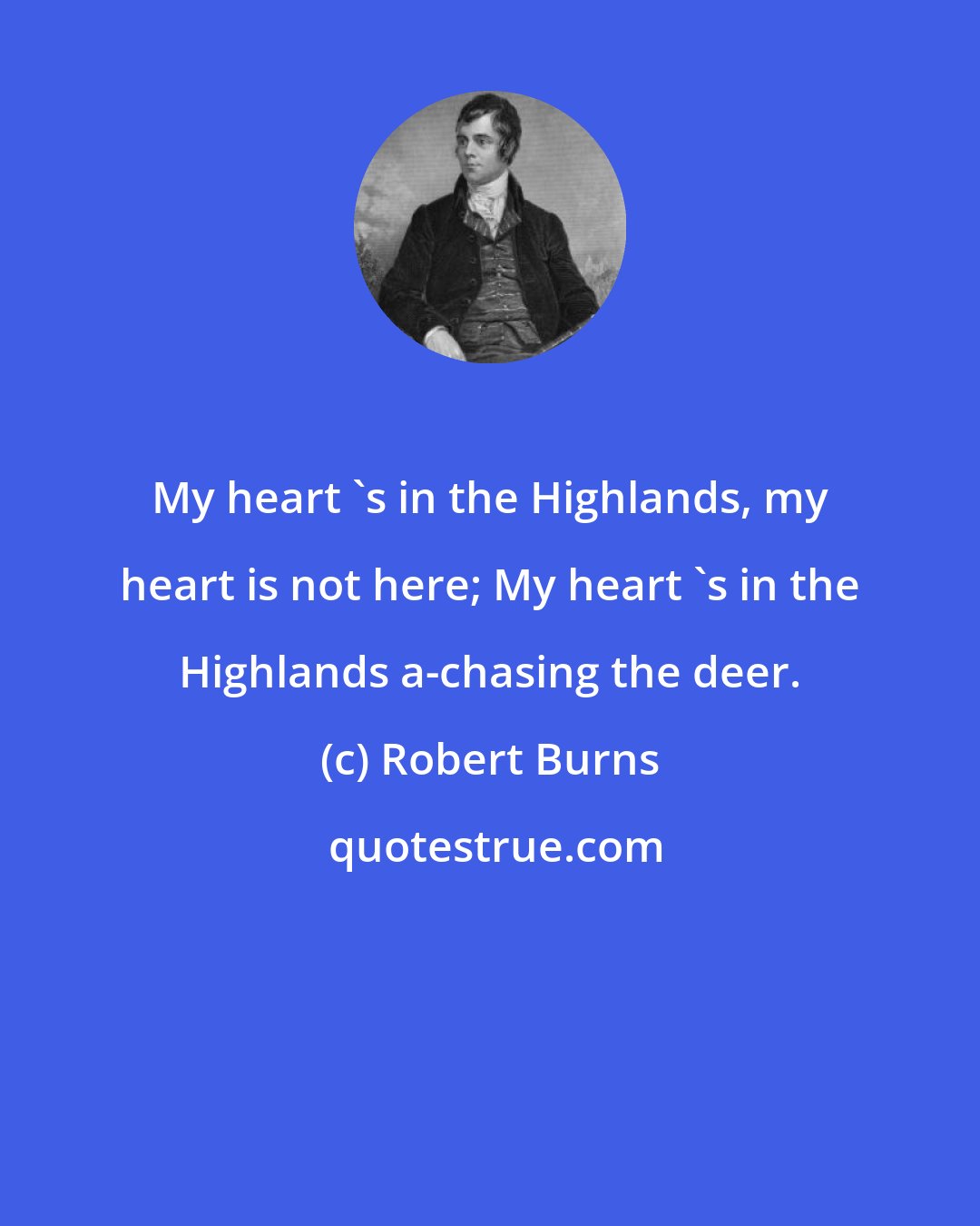 Robert Burns: My heart 's in the Highlands, my heart is not here; My heart 's in the Highlands a-chasing the deer.