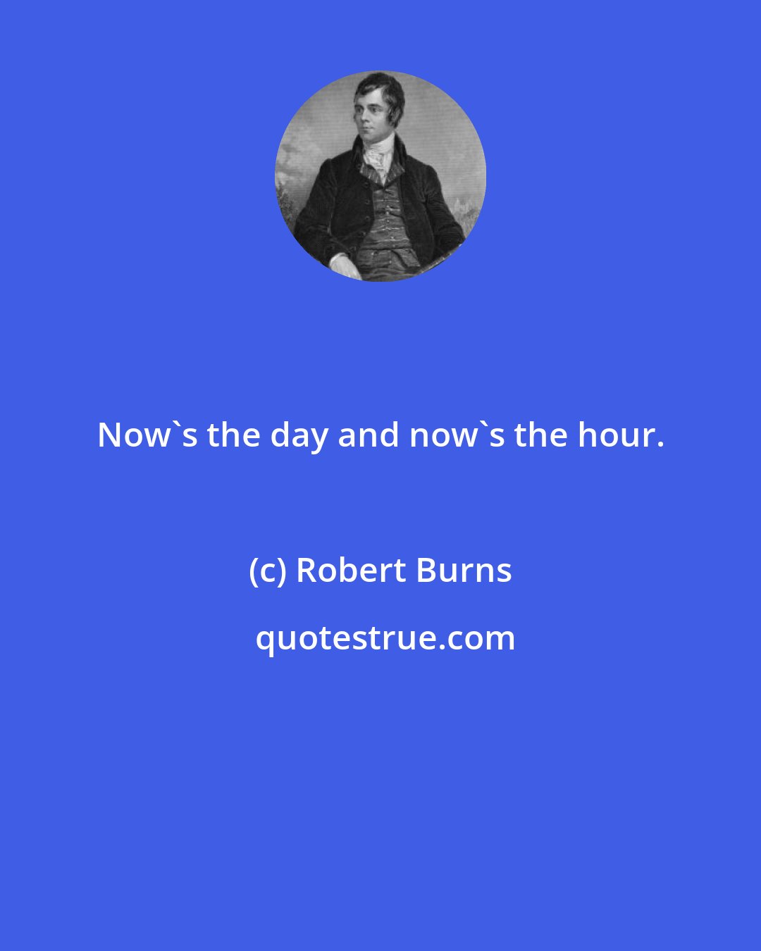 Robert Burns: Now's the day and now's the hour.