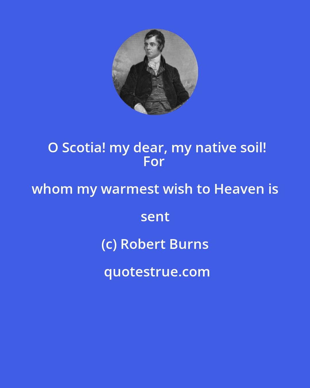 Robert Burns: O Scotia! my dear, my native soil!
For whom my warmest wish to Heaven is sent