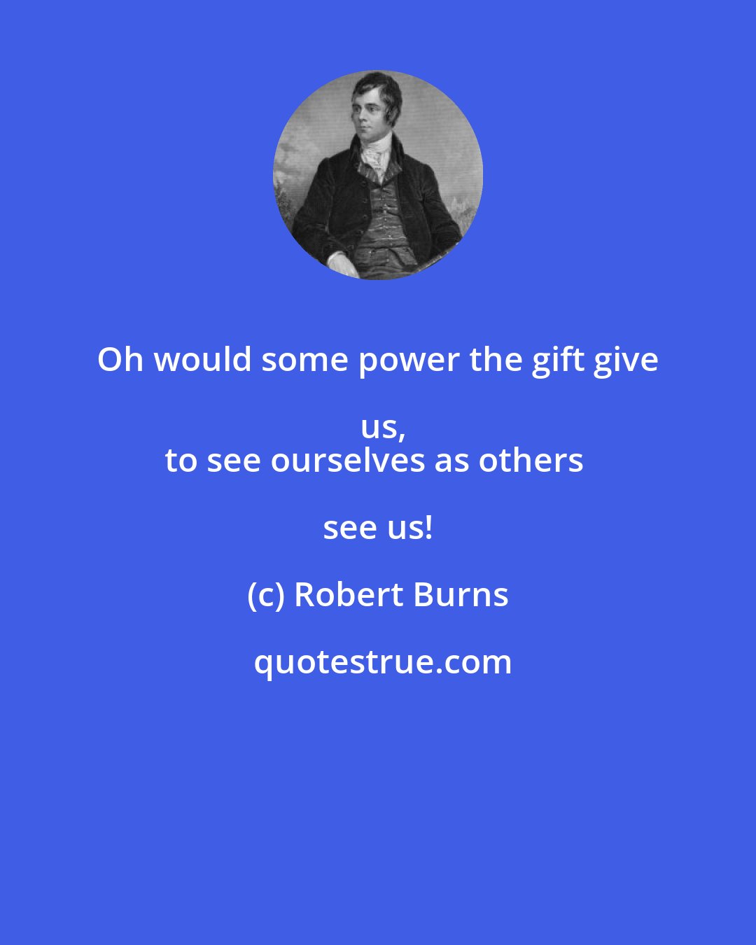 Robert Burns: Oh would some power the gift give us,
to see ourselves as others see us!