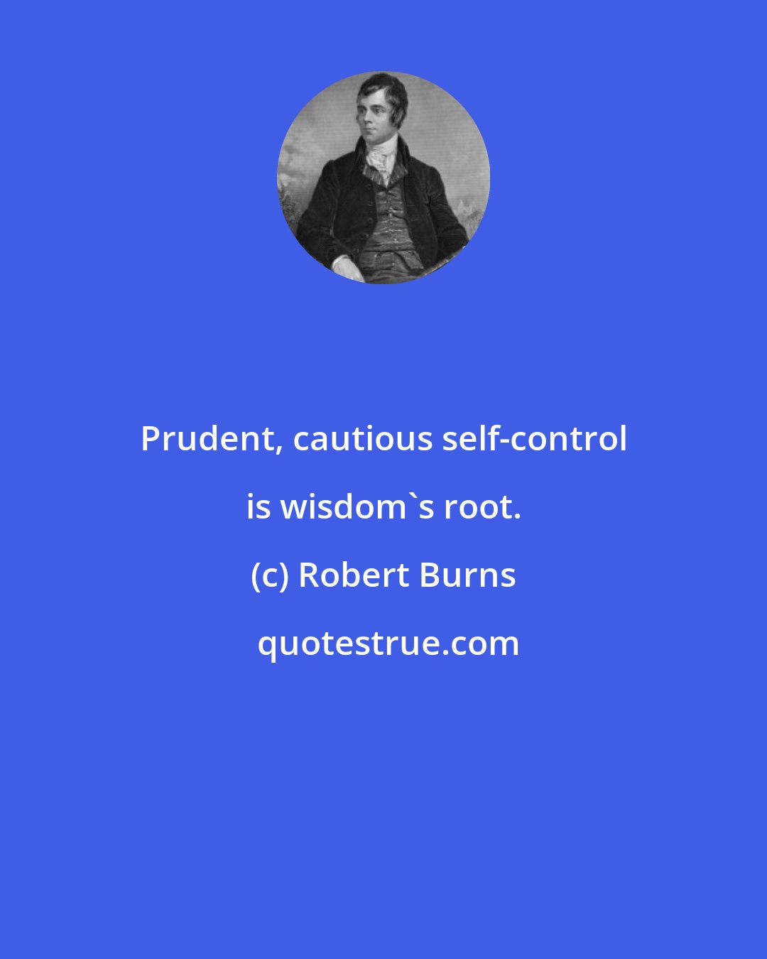 Robert Burns: Prudent, cautious self-control is wisdom's root.