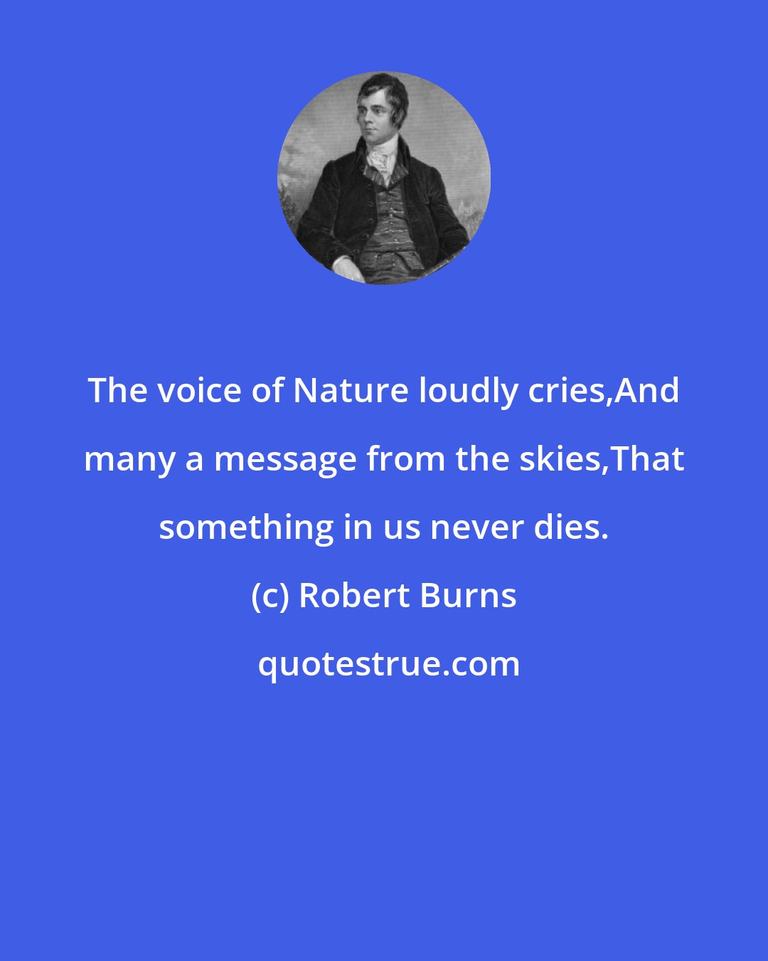 Robert Burns: The voice of Nature loudly cries,And many a message from the skies,That something in us never dies.