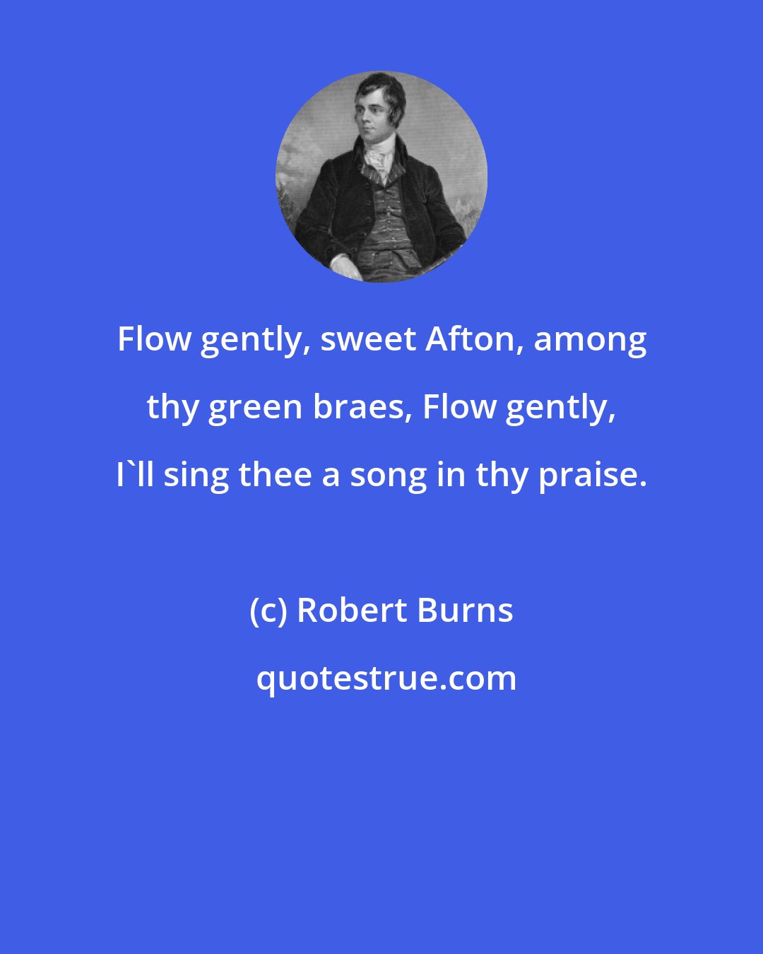 Robert Burns: Flow gently, sweet Afton, among thy green braes, Flow gently, I'll sing thee a song in thy praise.