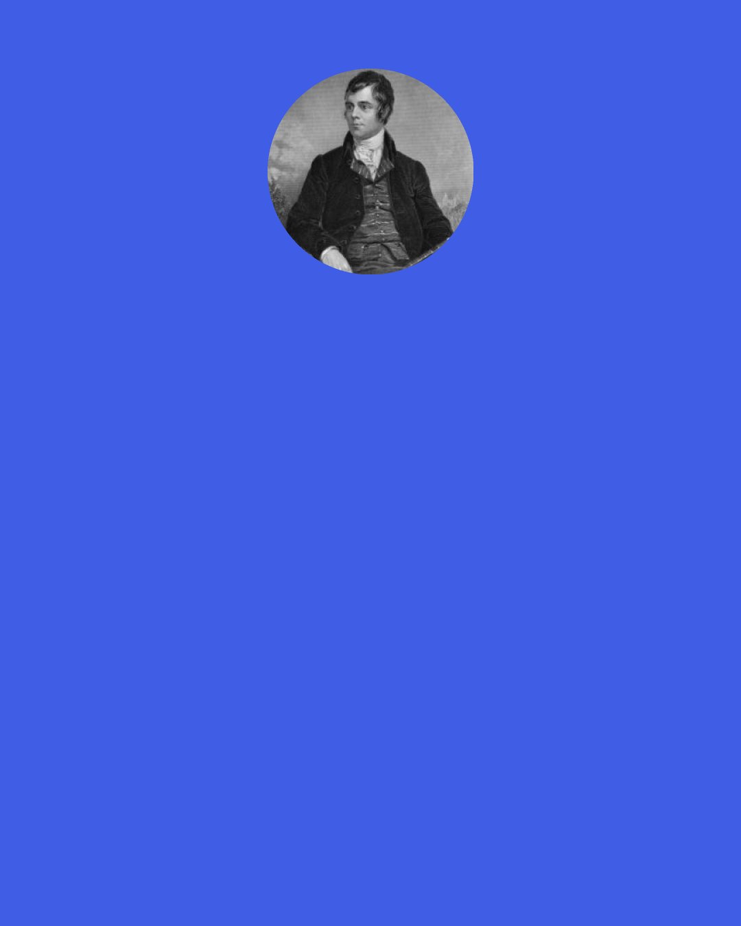 Robert Burns: For thus the royal mandate ran, When first the human race began, "The social, friendly honest man, Whate'er he be, Tis he fulfils great Nature's plan, And none but he!"