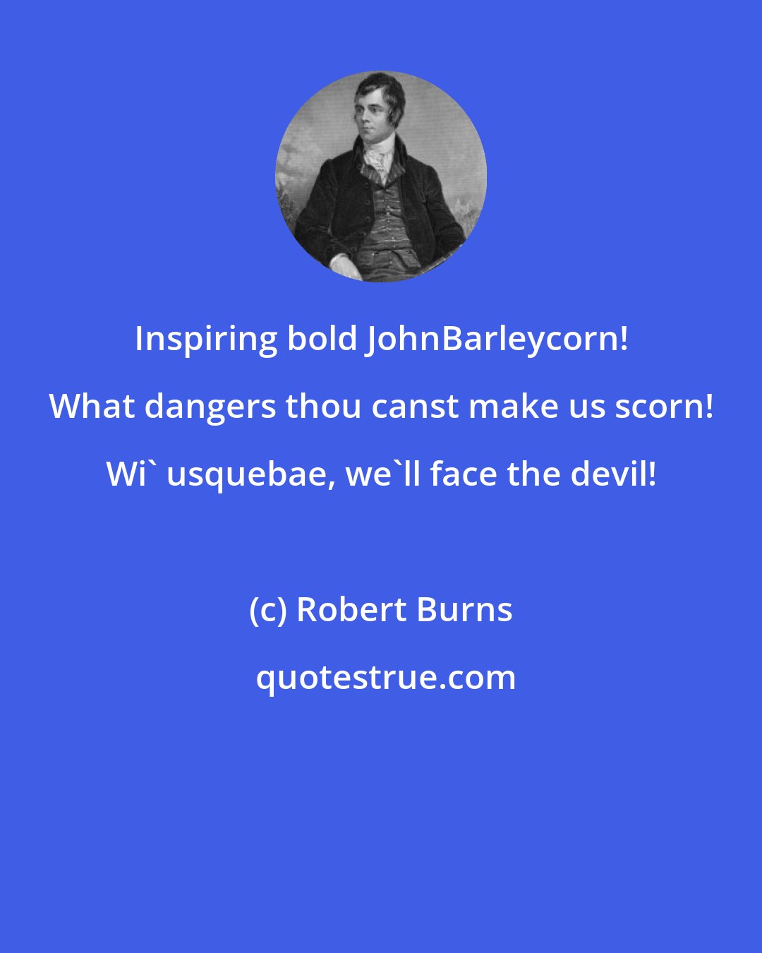 Robert Burns: Inspiring bold JohnBarleycorn! What dangers thou canst make us scorn! Wi' usquebae, we'll face the devil!