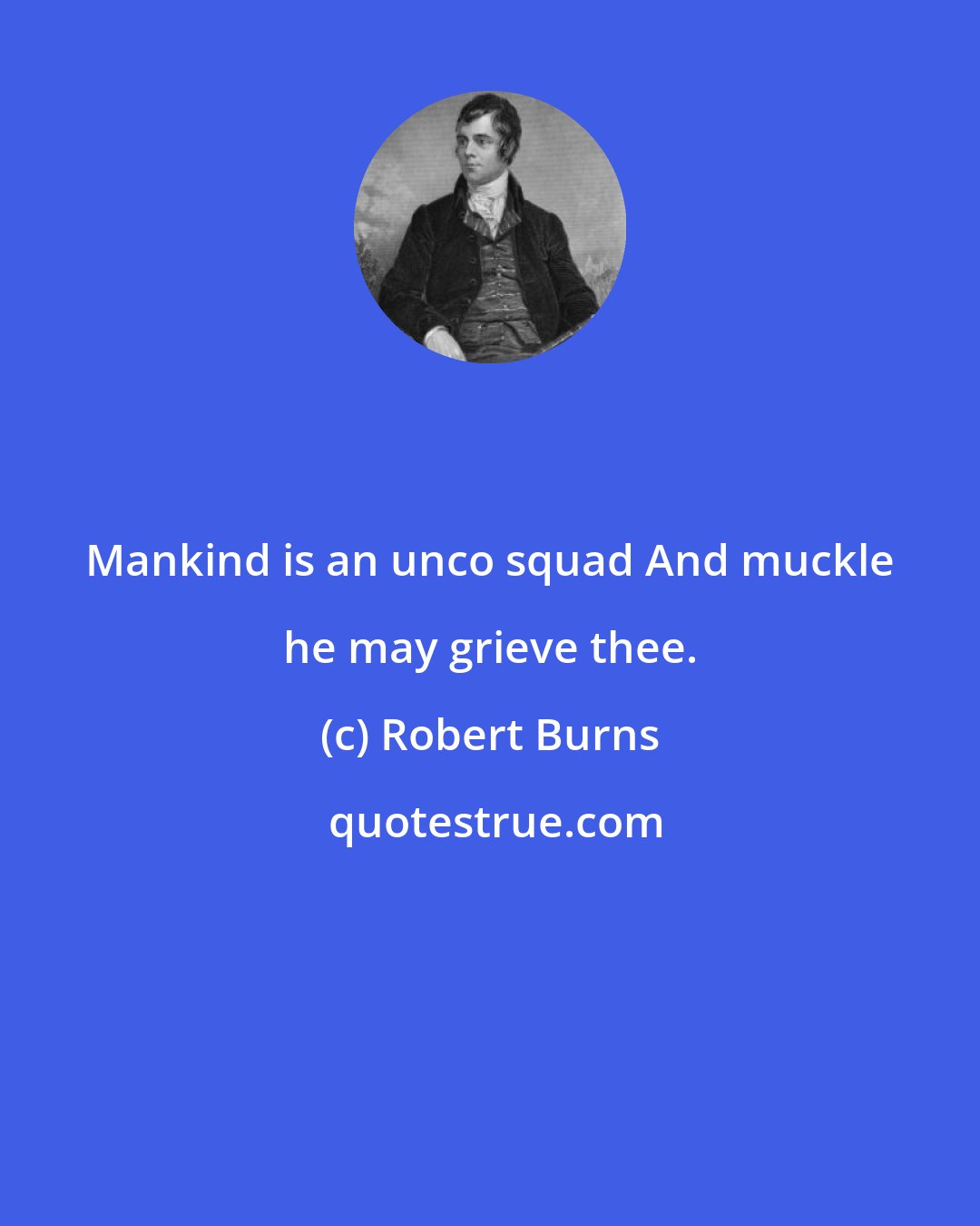 Robert Burns: Mankind is an unco squad And muckle he may grieve thee.