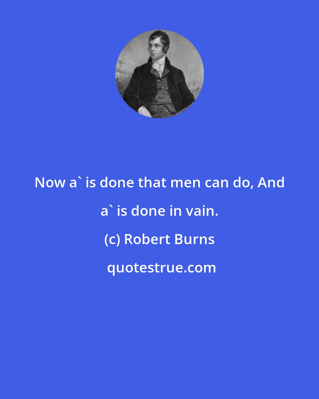 Robert Burns: Now a' is done that men can do, And a' is done in vain.