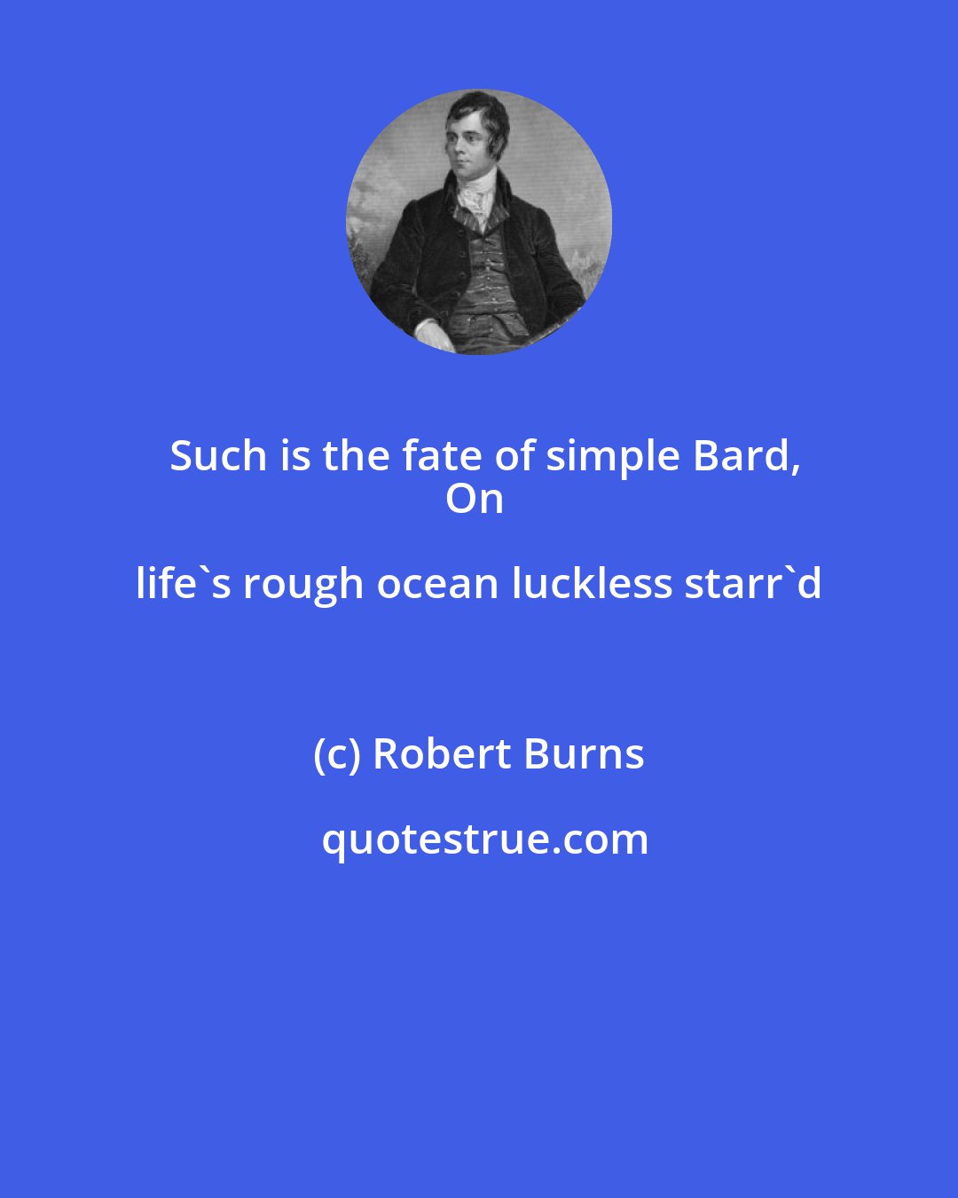 Robert Burns: Such is the fate of simple Bard,
On life's rough ocean luckless starr'd