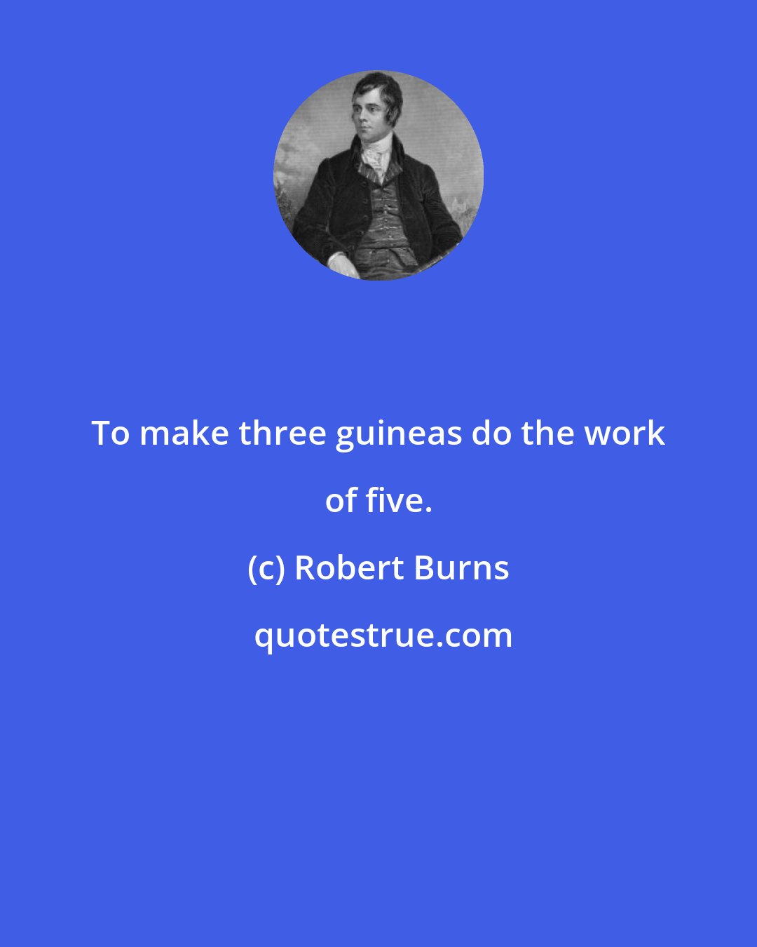 Robert Burns: To make three guineas do the work of five.