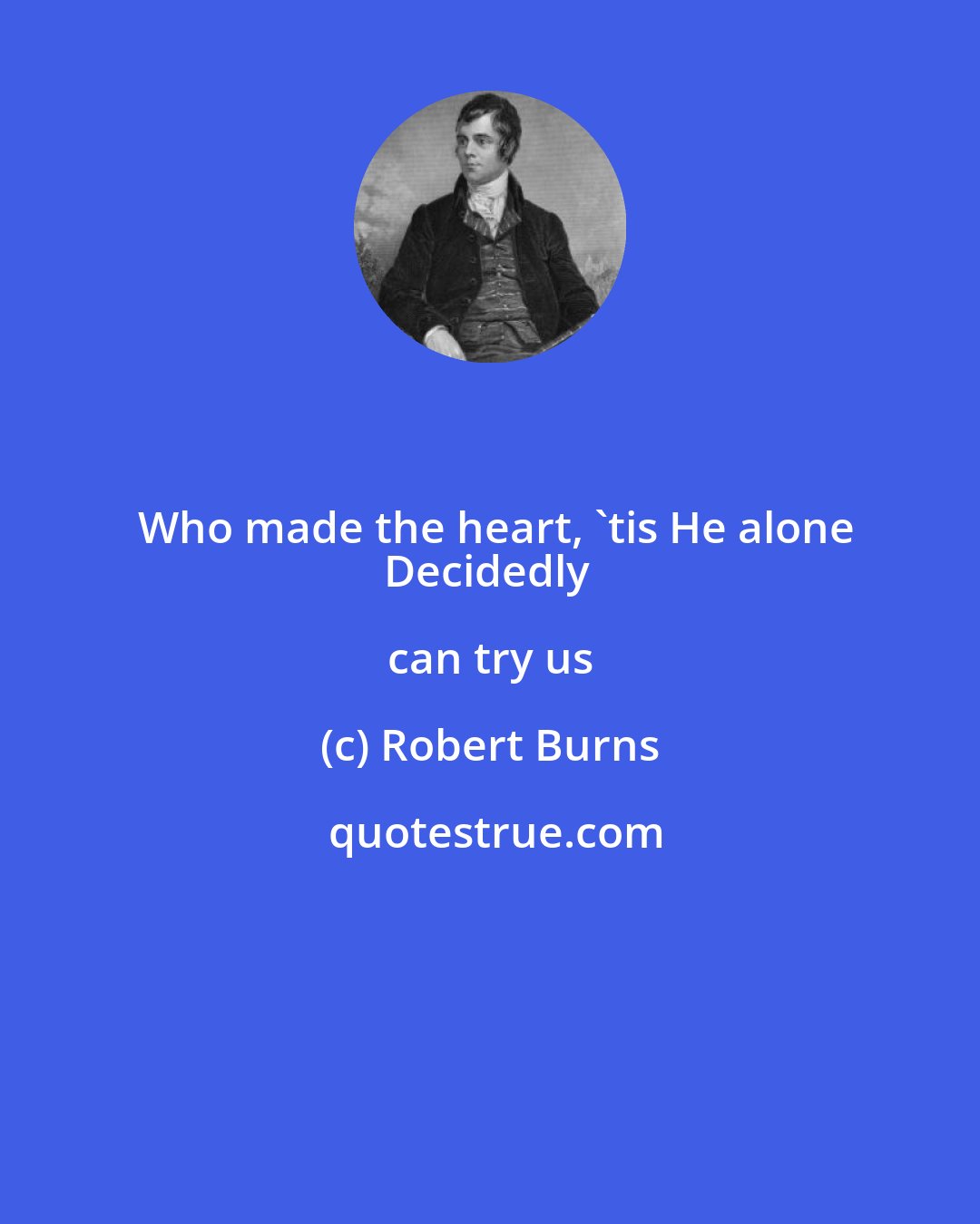 Robert Burns: Who made the heart, 'tis He alone
Decidedly can try us