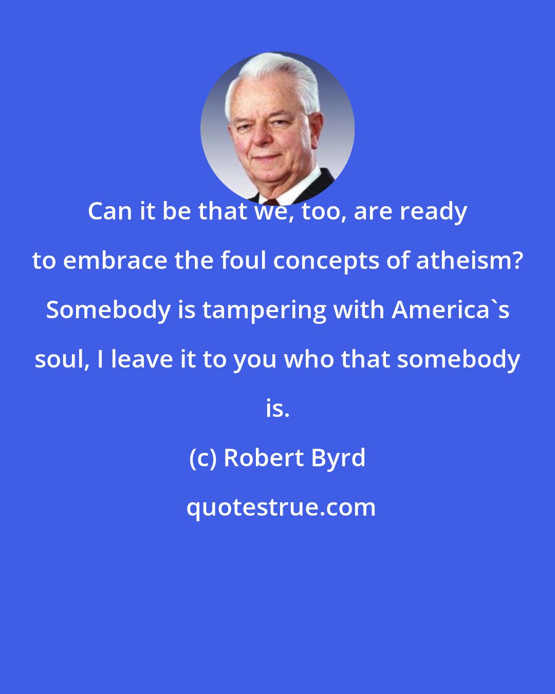 Robert Byrd: Can it be that we, too, are ready to embrace the foul concepts of atheism? Somebody is tampering with America's soul, I leave it to you who that somebody is.