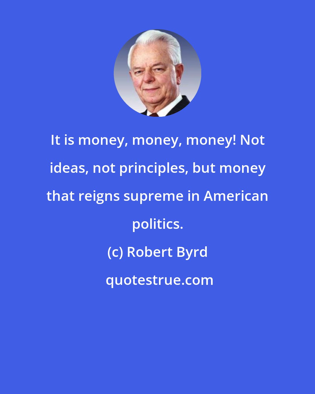 Robert Byrd: It is money, money, money! Not ideas, not principles, but money that reigns supreme in American politics.