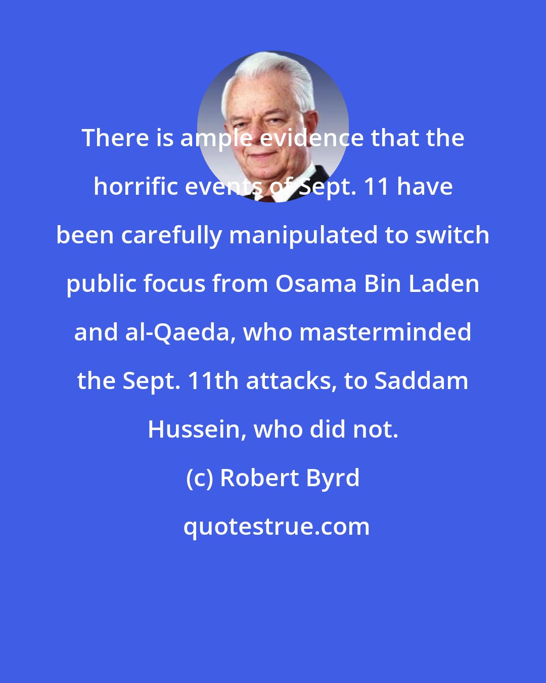 Robert Byrd: There is ample evidence that the horrific events of Sept. 11 have been carefully manipulated to switch public focus from Osama Bin Laden and al-Qaeda, who masterminded the Sept. 11th attacks, to Saddam Hussein, who did not.