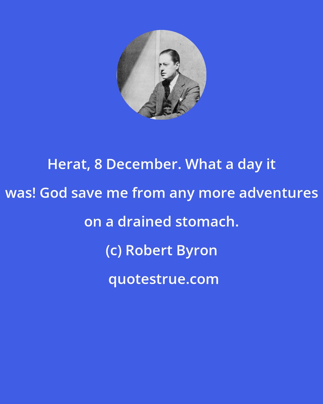 Robert Byron: Herat, 8 December. What a day it was! God save me from any more adventures on a drained stomach.