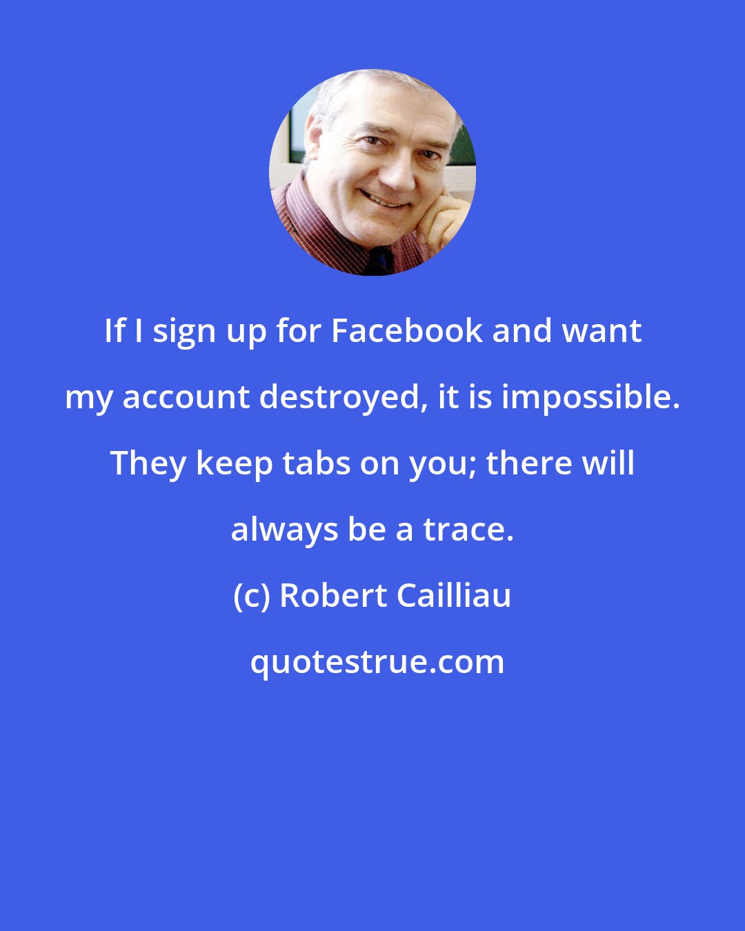 Robert Cailliau: If I sign up for Facebook and want my account destroyed, it is impossible. They keep tabs on you; there will always be a trace.