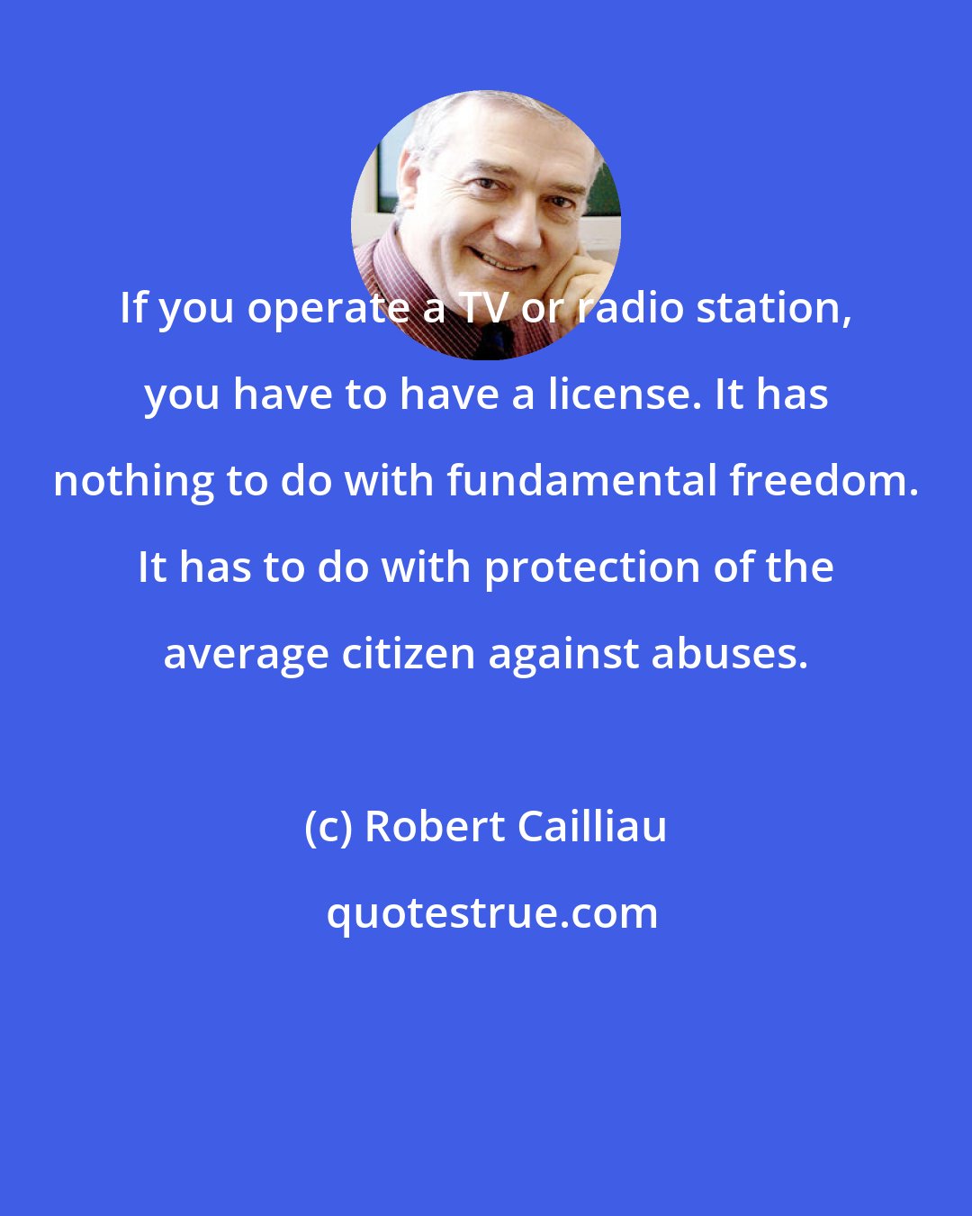 Robert Cailliau: If you operate a TV or radio station, you have to have a license. It has nothing to do with fundamental freedom. It has to do with protection of the average citizen against abuses.