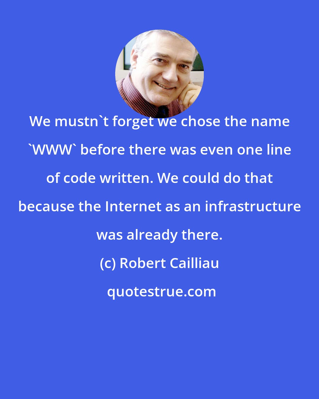 Robert Cailliau: We mustn't forget we chose the name 'WWW' before there was even one line of code written. We could do that because the Internet as an infrastructure was already there.