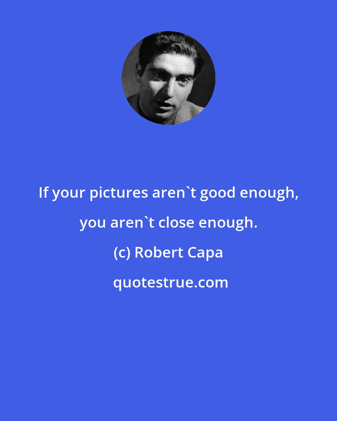 Robert Capa: If your pictures aren't good enough, you aren't close enough.