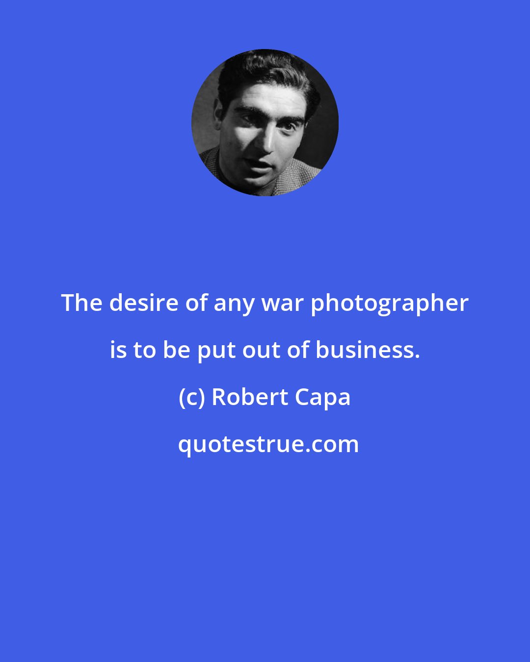 Robert Capa: The desire of any war photographer is to be put out of business.