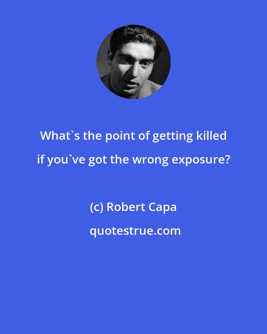 Robert Capa: What's the point of getting killed if you've got the wrong exposure?