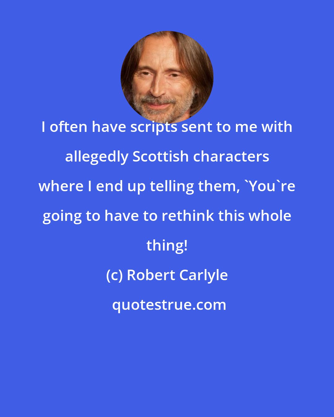 Robert Carlyle: I often have scripts sent to me with allegedly Scottish characters where I end up telling them, 'You're going to have to rethink this whole thing!