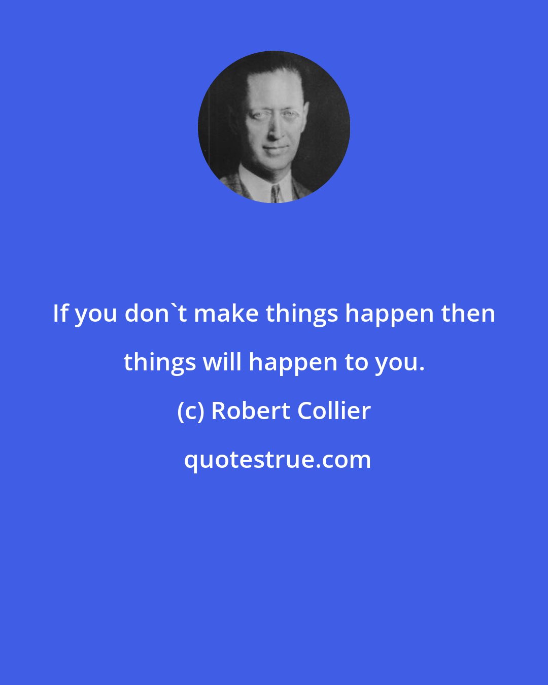 Robert Collier: If you don't make things happen then things will happen to you.