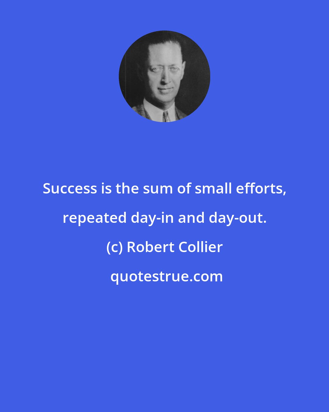 Robert Collier: Success is the sum of small efforts, repeated day-in and day-out.