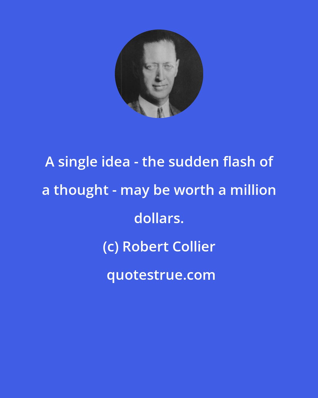 Robert Collier: A single idea - the sudden flash of a thought - may be worth a million dollars.