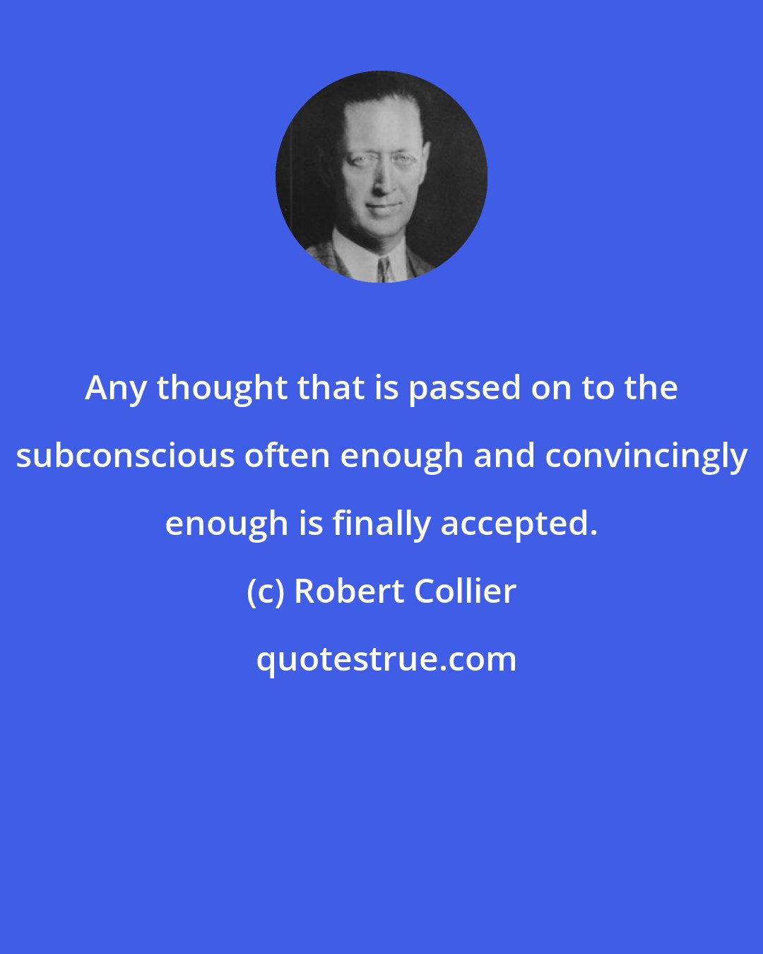 Robert Collier: Any thought that is passed on to the subconscious often enough and convincingly enough is finally accepted.