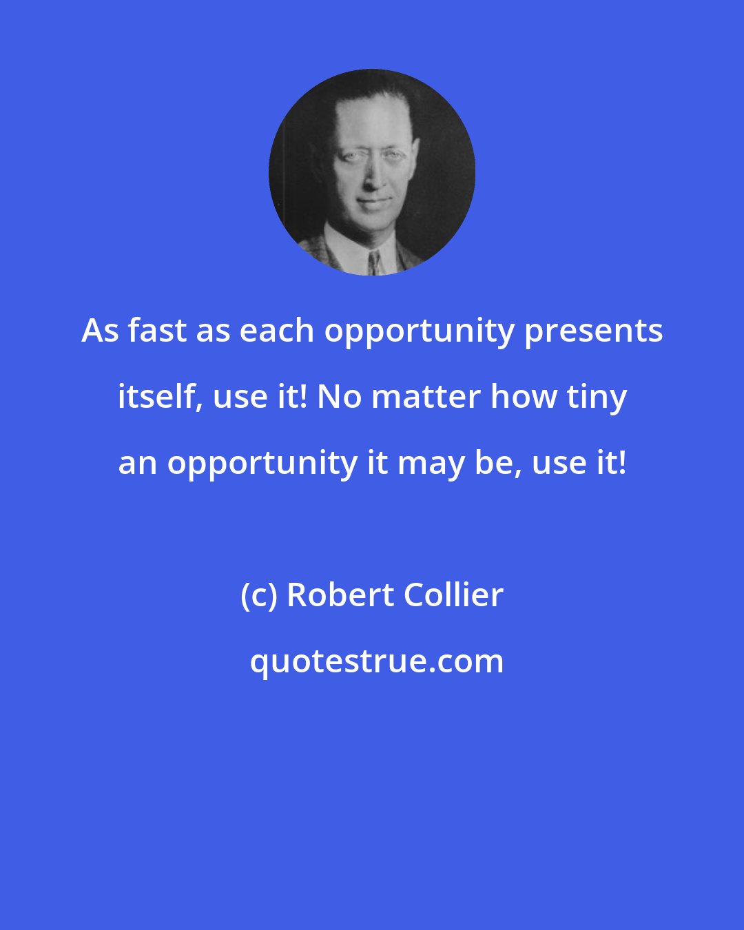 Robert Collier: As fast as each opportunity presents itself, use it! No matter how tiny an opportunity it may be, use it!