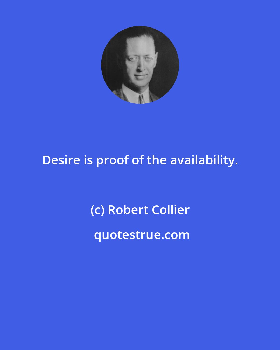 Robert Collier: Desire is proof of the availability.