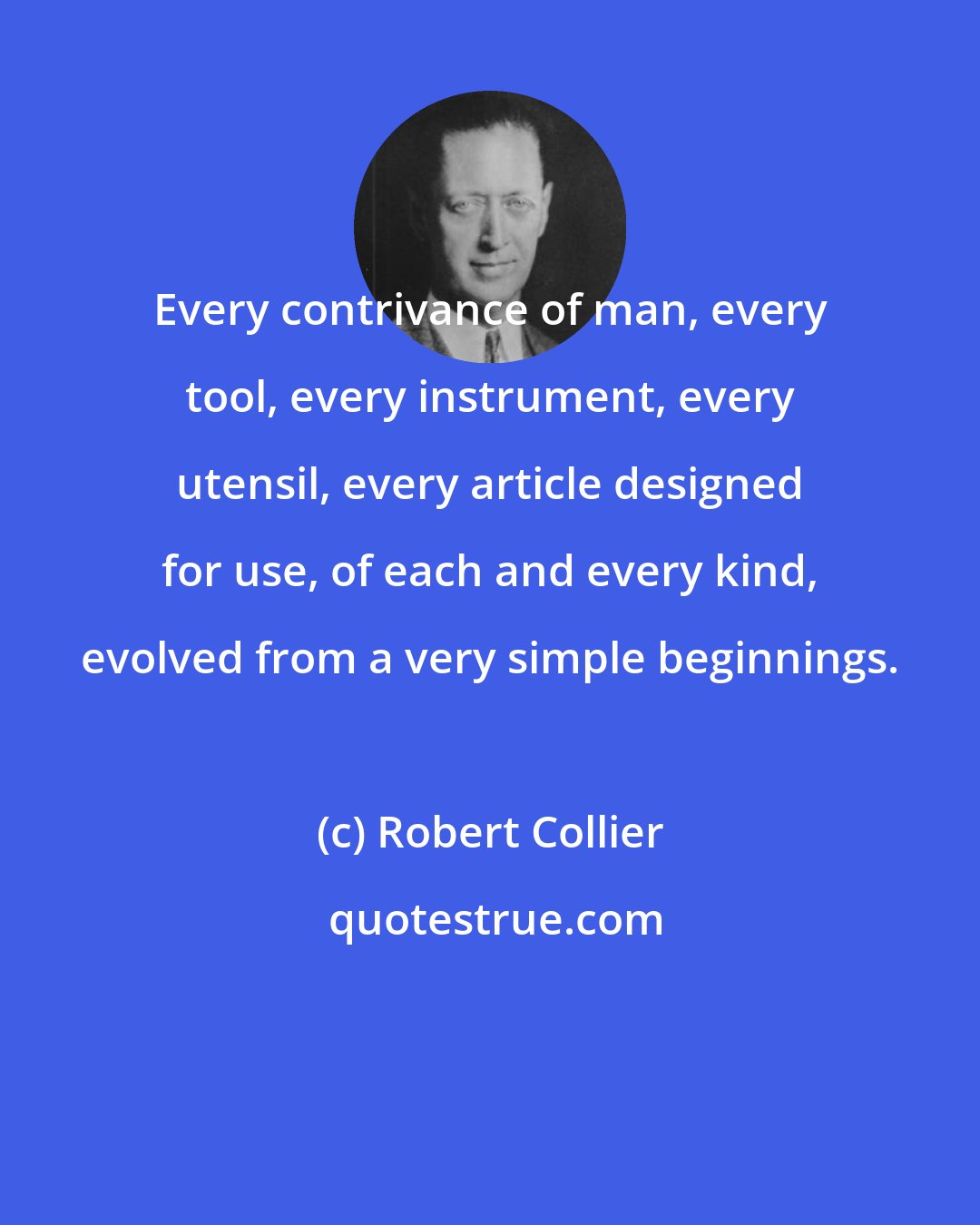 Robert Collier: Every contrivance of man, every tool, every instrument, every utensil, every article designed for use, of each and every kind, evolved from a very simple beginnings.