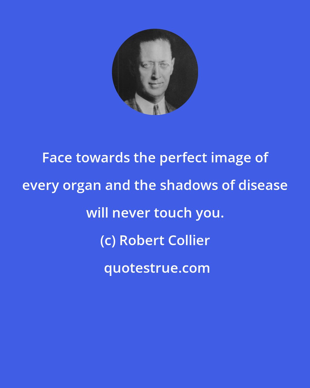 Robert Collier: Face towards the perfect image of every organ and the shadows of disease will never touch you.