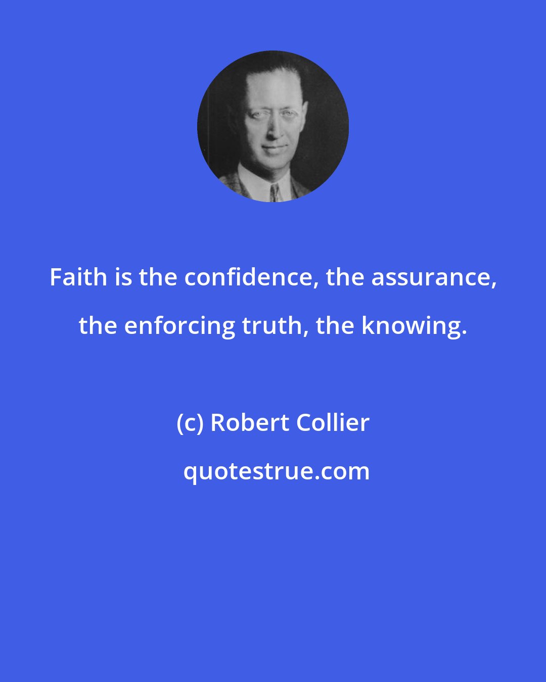 Robert Collier: Faith is the confidence, the assurance, the enforcing truth, the knowing.