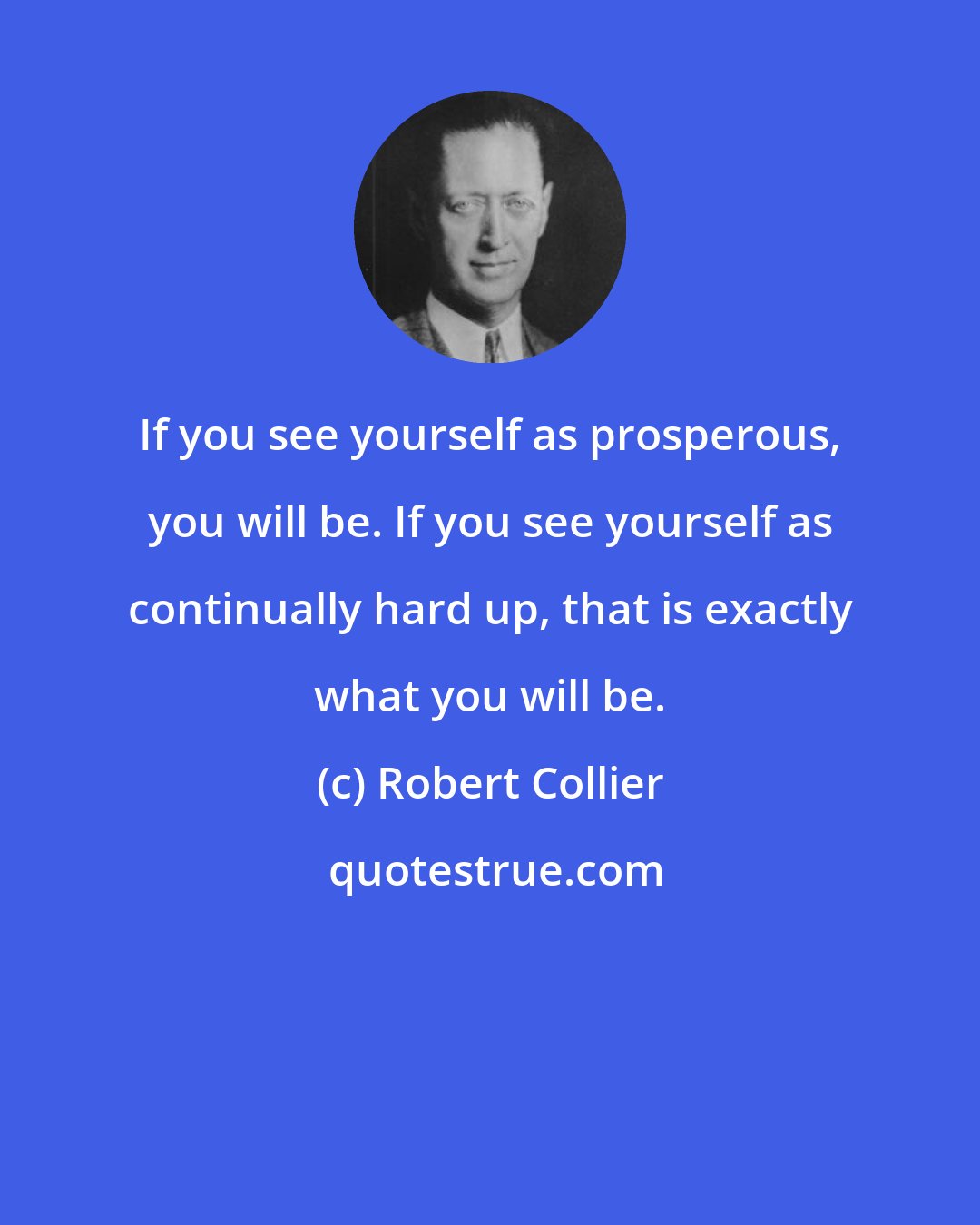 Robert Collier: If you see yourself as prosperous, you will be. If you see yourself as continually hard up, that is exactly what you will be.