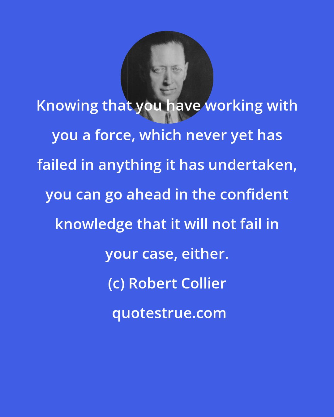 Robert Collier: Knowing that you have working with you a force, which never yet has failed in anything it has undertaken, you can go ahead in the confident knowledge that it will not fail in your case, either.