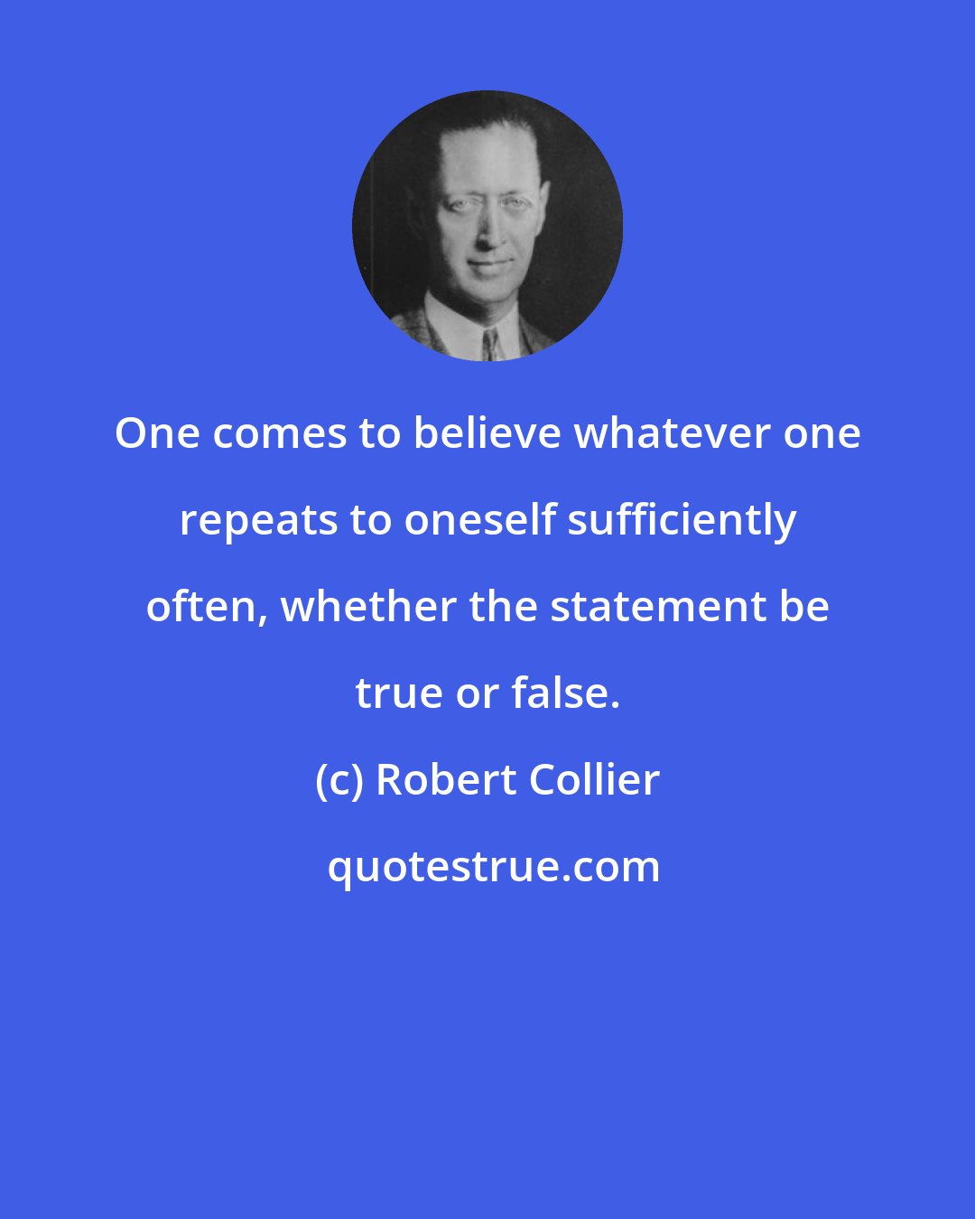 Robert Collier: One comes to believe whatever one repeats to oneself sufficiently often, whether the statement be true or false.